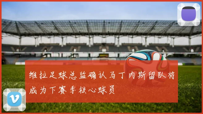 维拉足球总监确认马丁内斯留队将成为下赛季核心球员