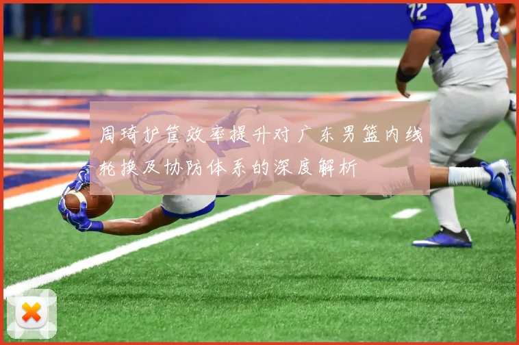 周琦护筐效率提升对广东男篮内线轮换及协防体系的深度解析