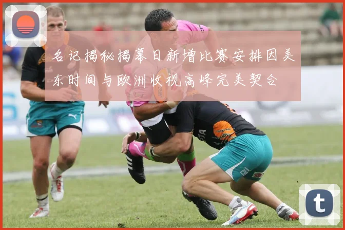 名记揭秘揭幕日新增比赛安排因美东时间与欧洲收视高峰完美契合