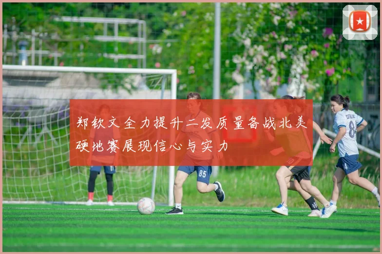 郑钦文全力提升二发质量备战北美硬地赛展现信心与实力