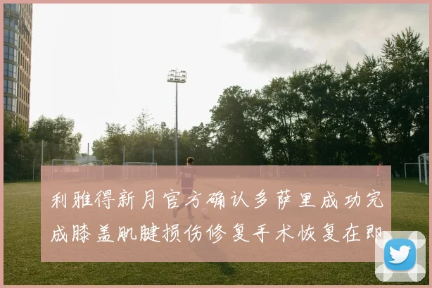 利雅得新月官方确认多萨里成功完成膝盖肌腱损伤修复手术恢复在即