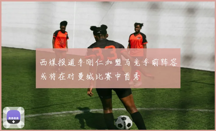 西媒报道李刚仁加盟马竞季前阵容或将在对曼城比赛中首秀