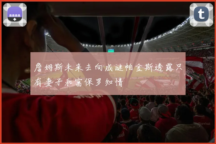 詹姆斯未来去向成谜帕金斯透露只有妻子和富保罗知情