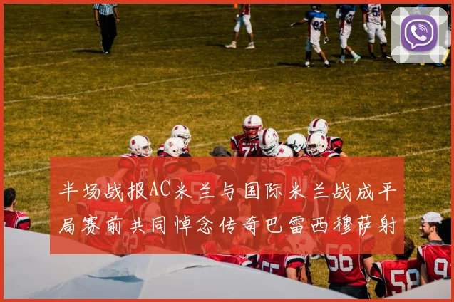 半场战报AC米兰与国际米兰战成平局赛前共同悼念传奇巴雷西穆萨射门中框
