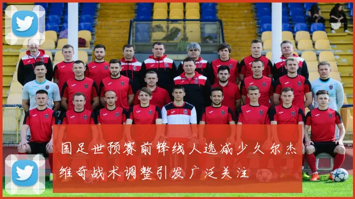 国足世预赛前锋线人选减少久尔杰维奇战术调整引发广泛关注