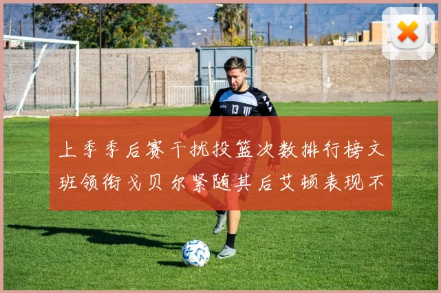 上季季后赛干扰投篮次数排行榜文班领衔戈贝尔紧随其后艾顿表现不俗